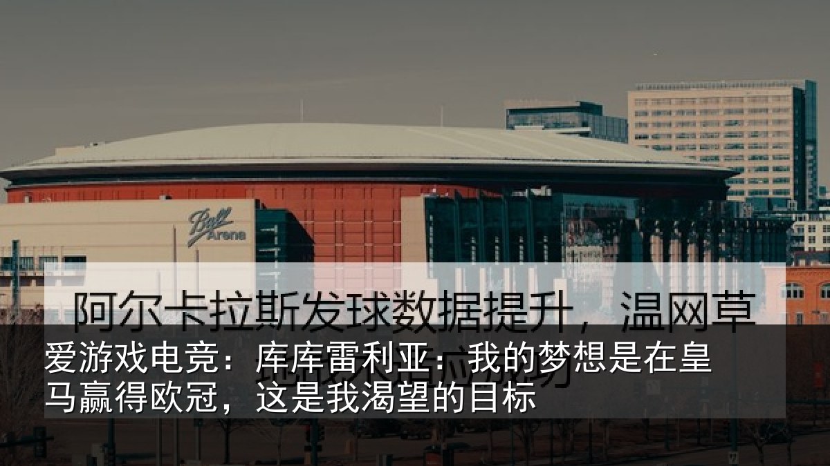 爱游戏电竞：库库雷利亚：我的梦想是在皇马赢得欧冠，这是我渴望的目标
