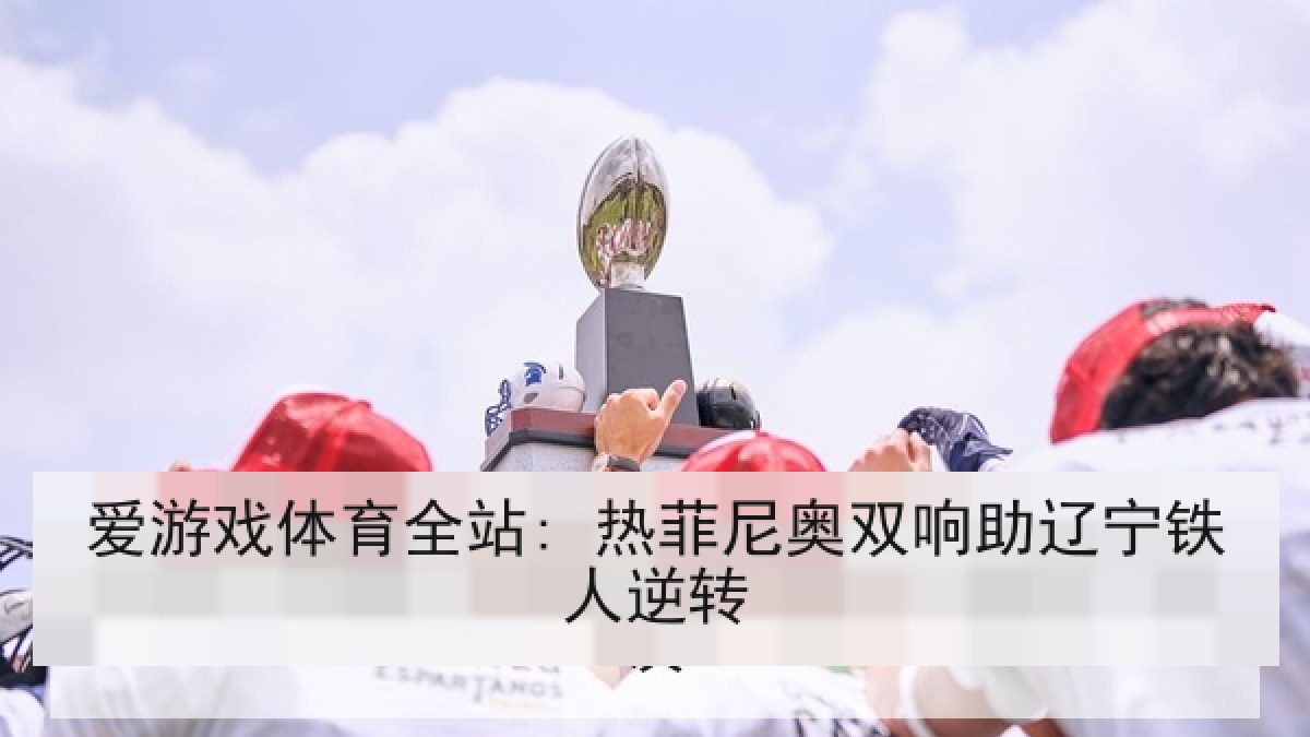 爱游戏体育全站: 热菲尼奥双响助辽宁铁人逆转