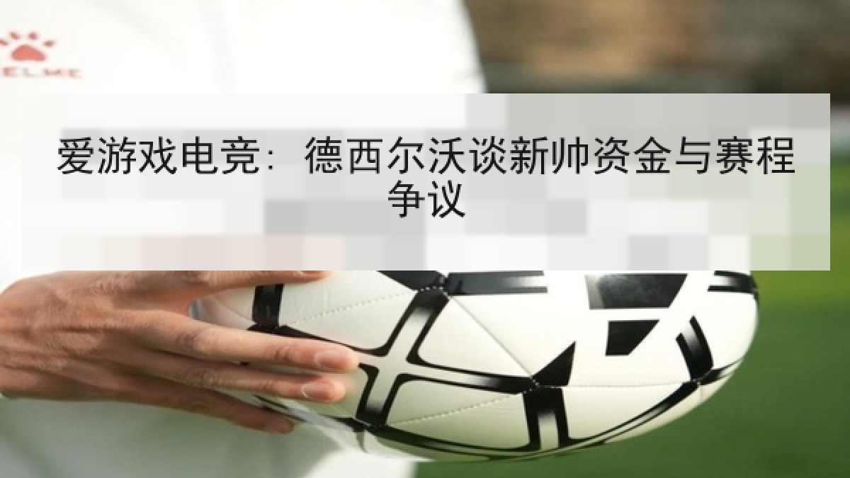 爱游戏电竞: 德西尔沃谈新帅资金与赛程争议