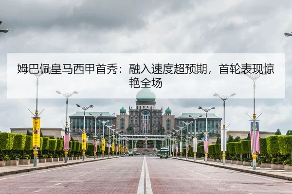 姆巴佩皇马西甲首秀：融入速度超预期，首轮表现惊艳全场