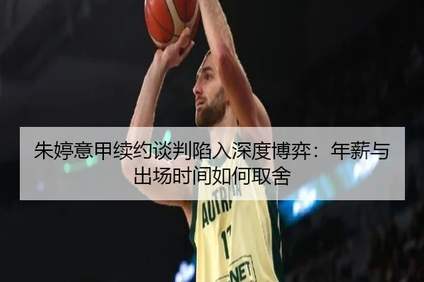 朱婷意甲续约谈判陷入深度博弈：年薪与出场时间如何取舍