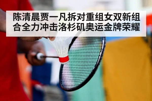 陈清晨贾一凡拆对重组女双新组合全力冲击洛杉矶奥运金牌荣耀