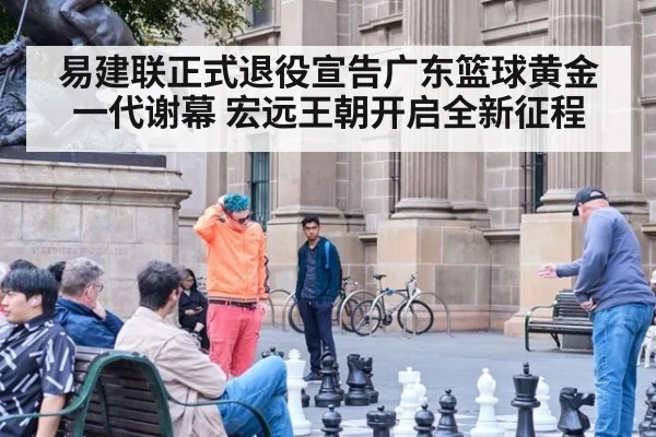 易建联正式退役宣告广东篮球黄金一代谢幕 宏远王朝开启全新征程