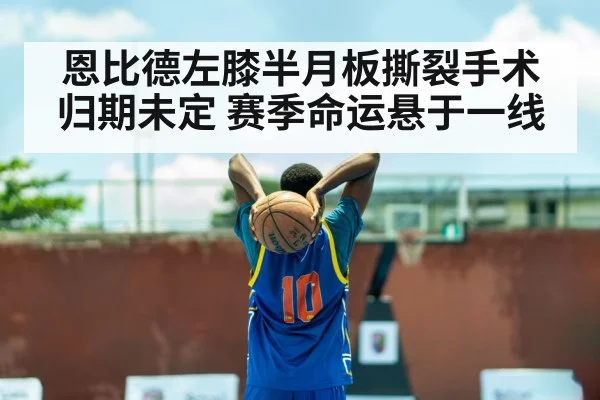 恩比德左膝半月板撕裂手术归期未定 赛季命运悬于一线