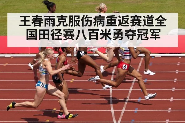 王春雨克服伤病重返赛道全国田径赛八百米勇夺冠军